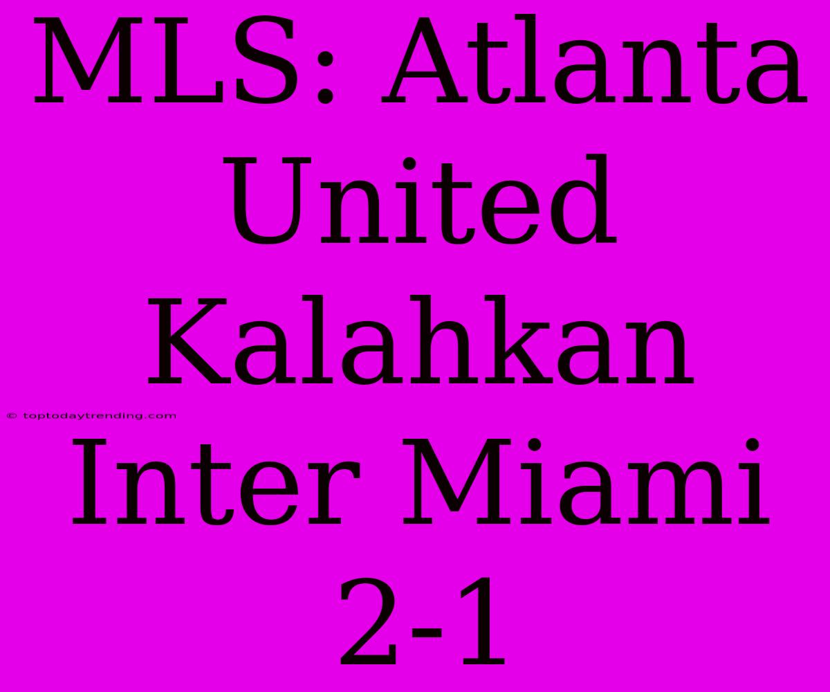 MLS: Atlanta United Kalahkan Inter Miami 2-1