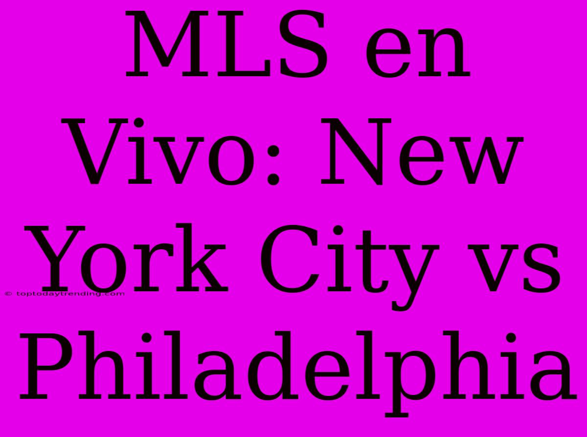 MLS En Vivo: New York City Vs Philadelphia