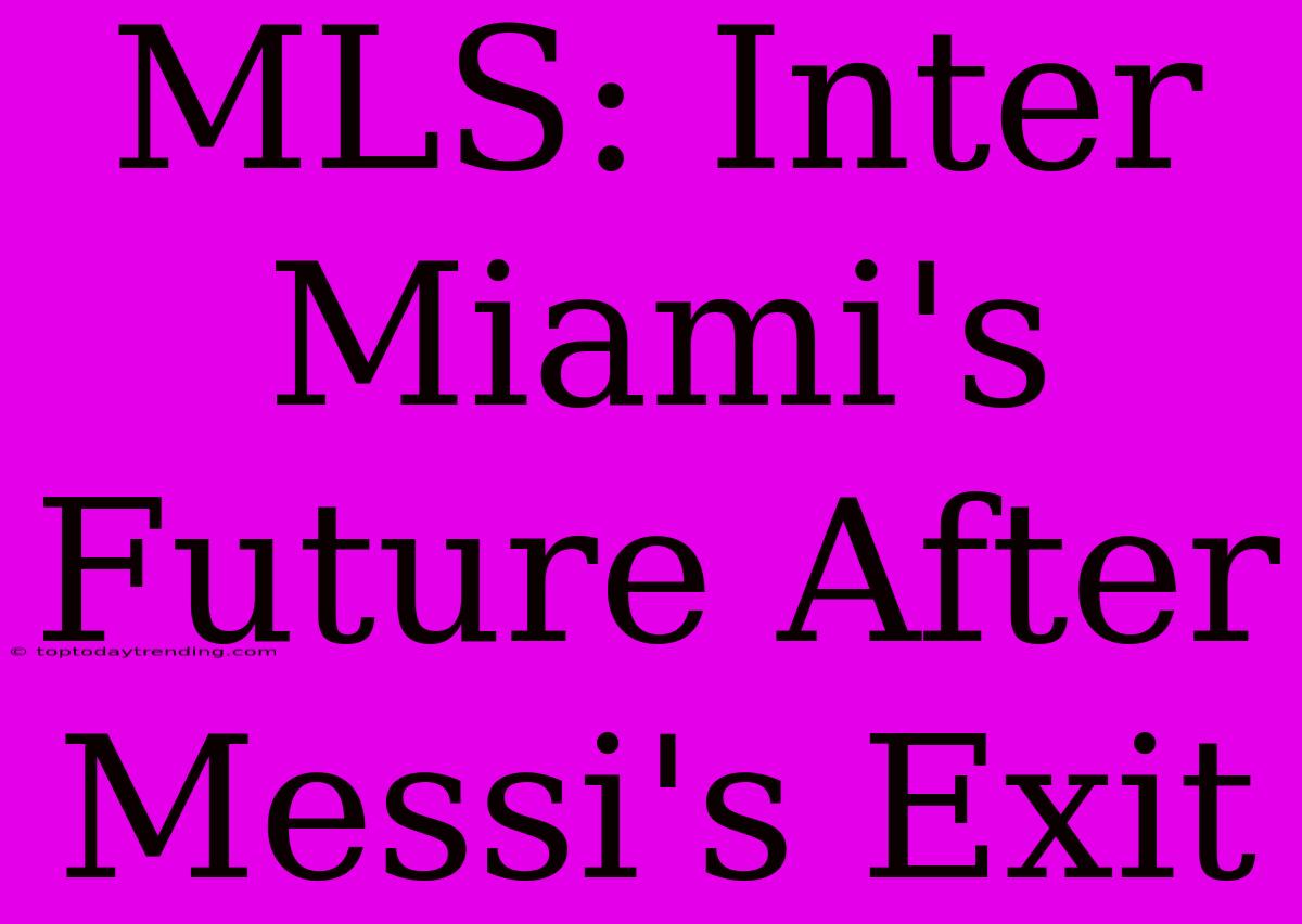 MLS: Inter Miami's Future After Messi's Exit