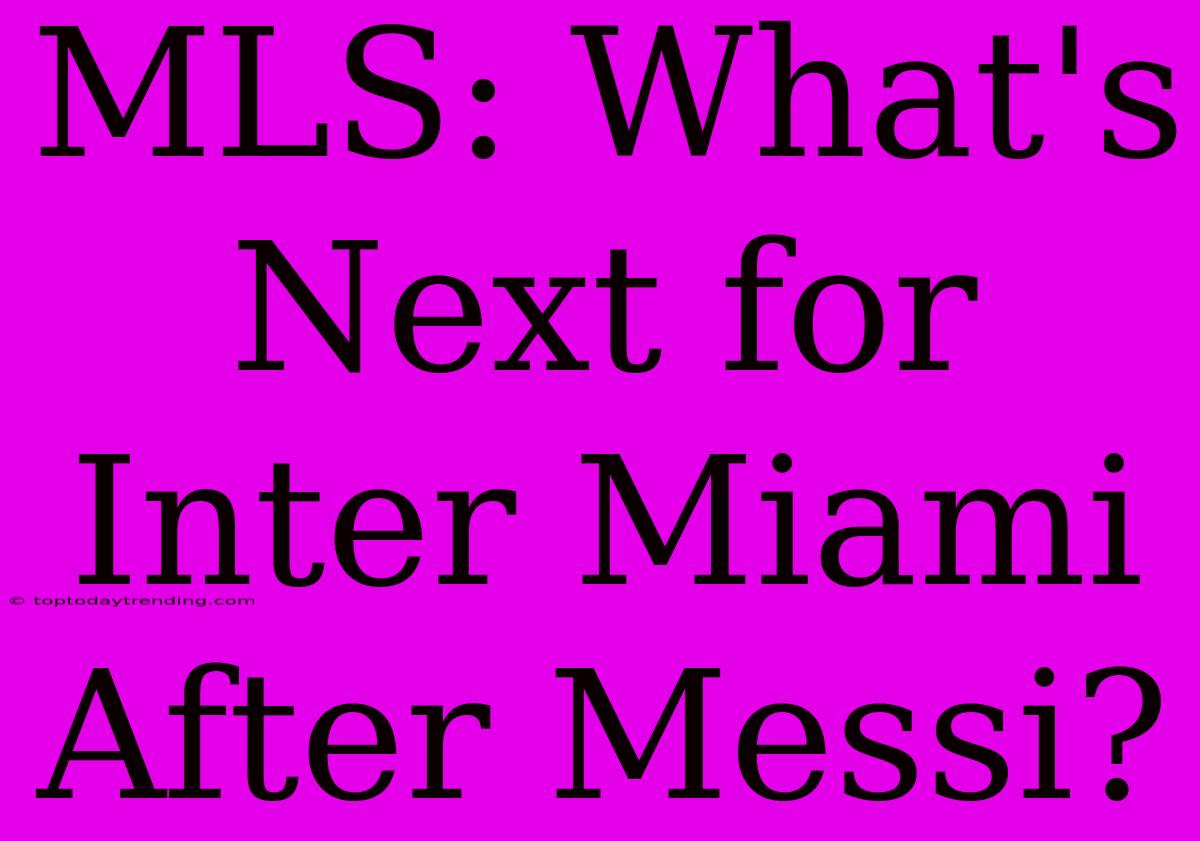 MLS: What's Next For Inter Miami After Messi?