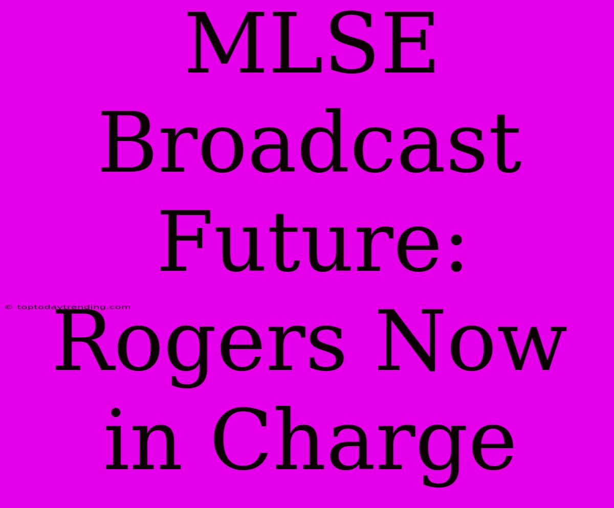 MLSE Broadcast Future: Rogers Now In Charge