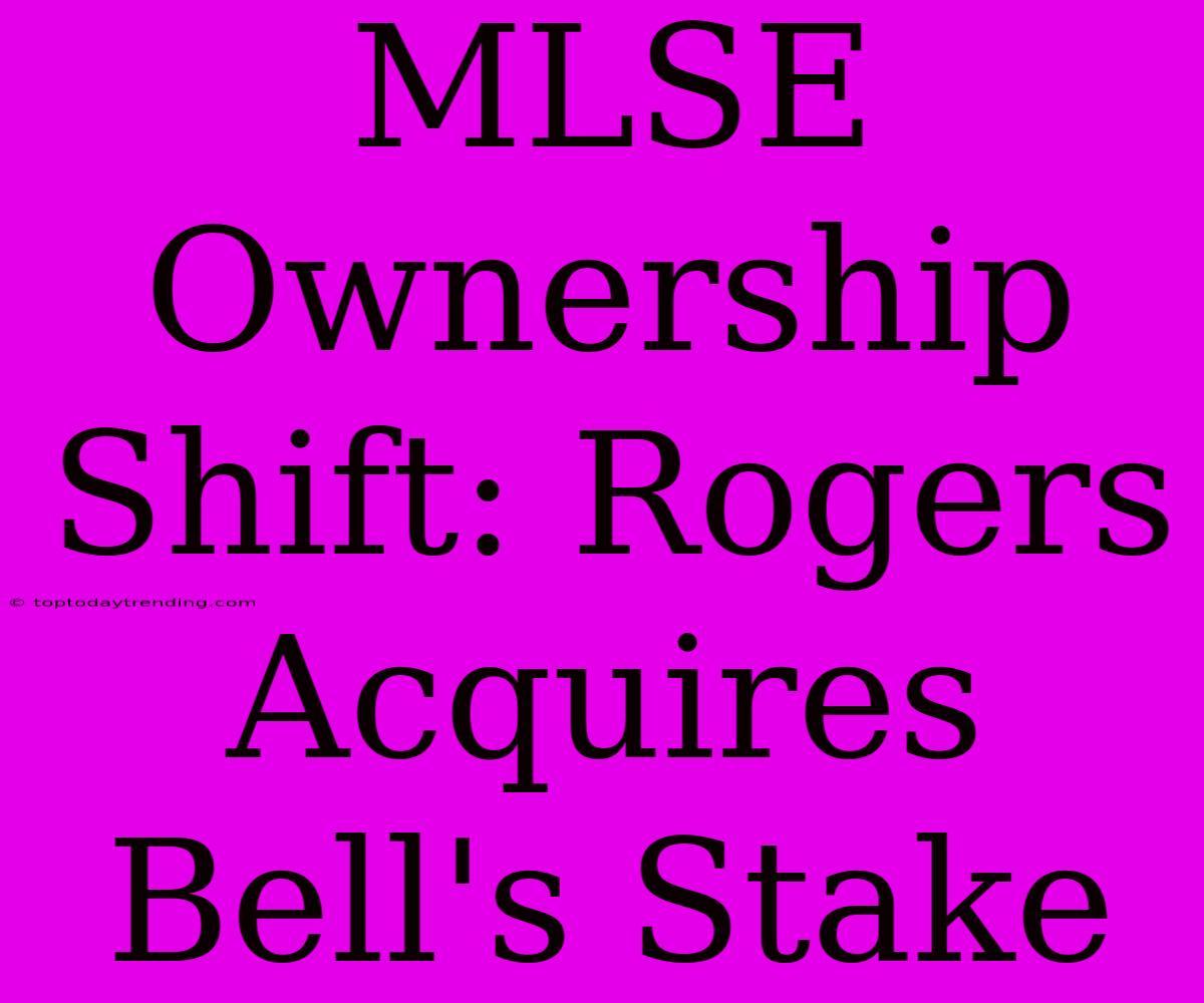 MLSE Ownership Shift: Rogers Acquires Bell's Stake