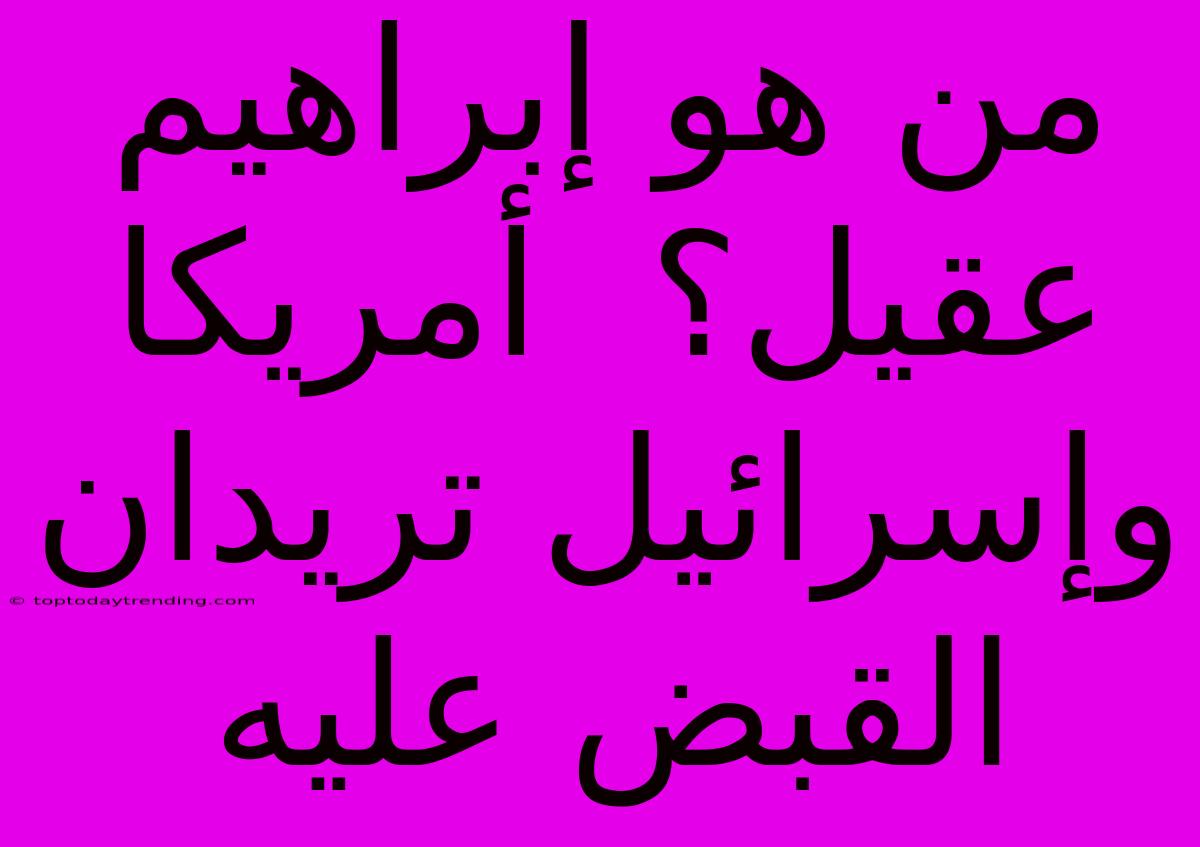 من هو إبراهيم عقيل؟  أمريكا وإسرائيل تريدان القبض عليه