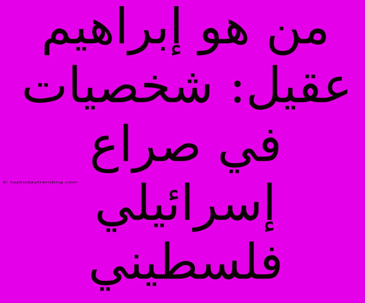 من هو إبراهيم عقيل: شخصيات في صراع إسرائيلي فلسطيني