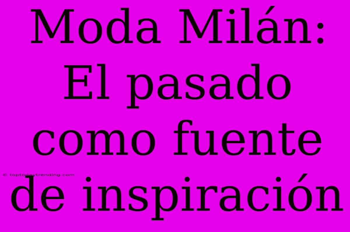 Moda Milán: El Pasado Como Fuente De Inspiración