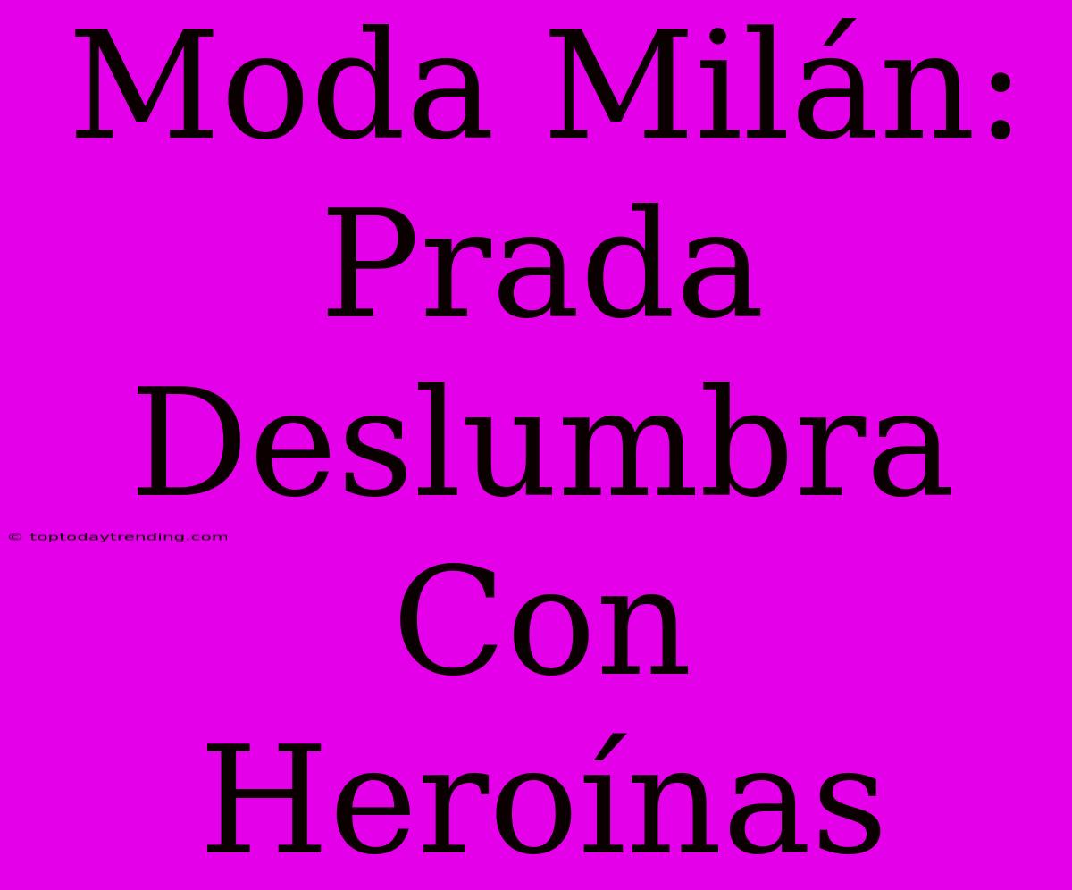 Moda Milán: Prada Deslumbra Con Heroínas