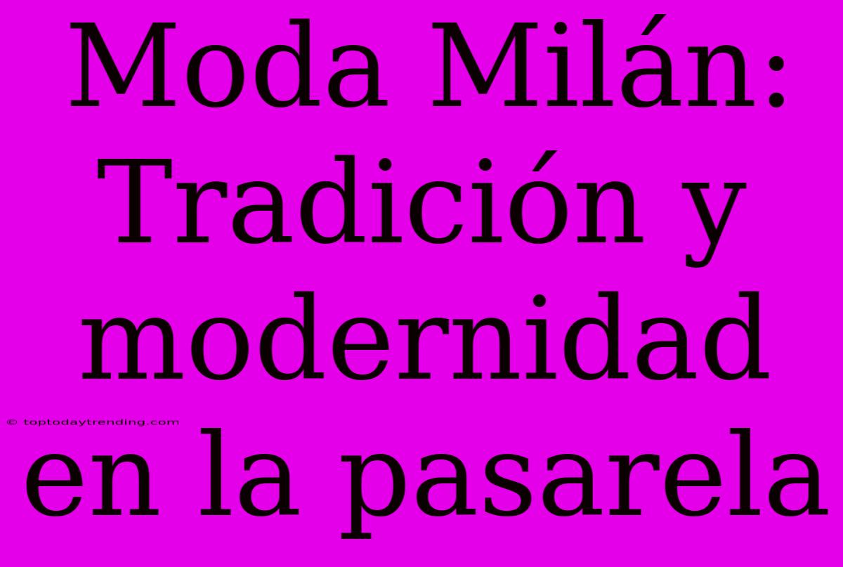 Moda Milán: Tradición Y Modernidad En La Pasarela