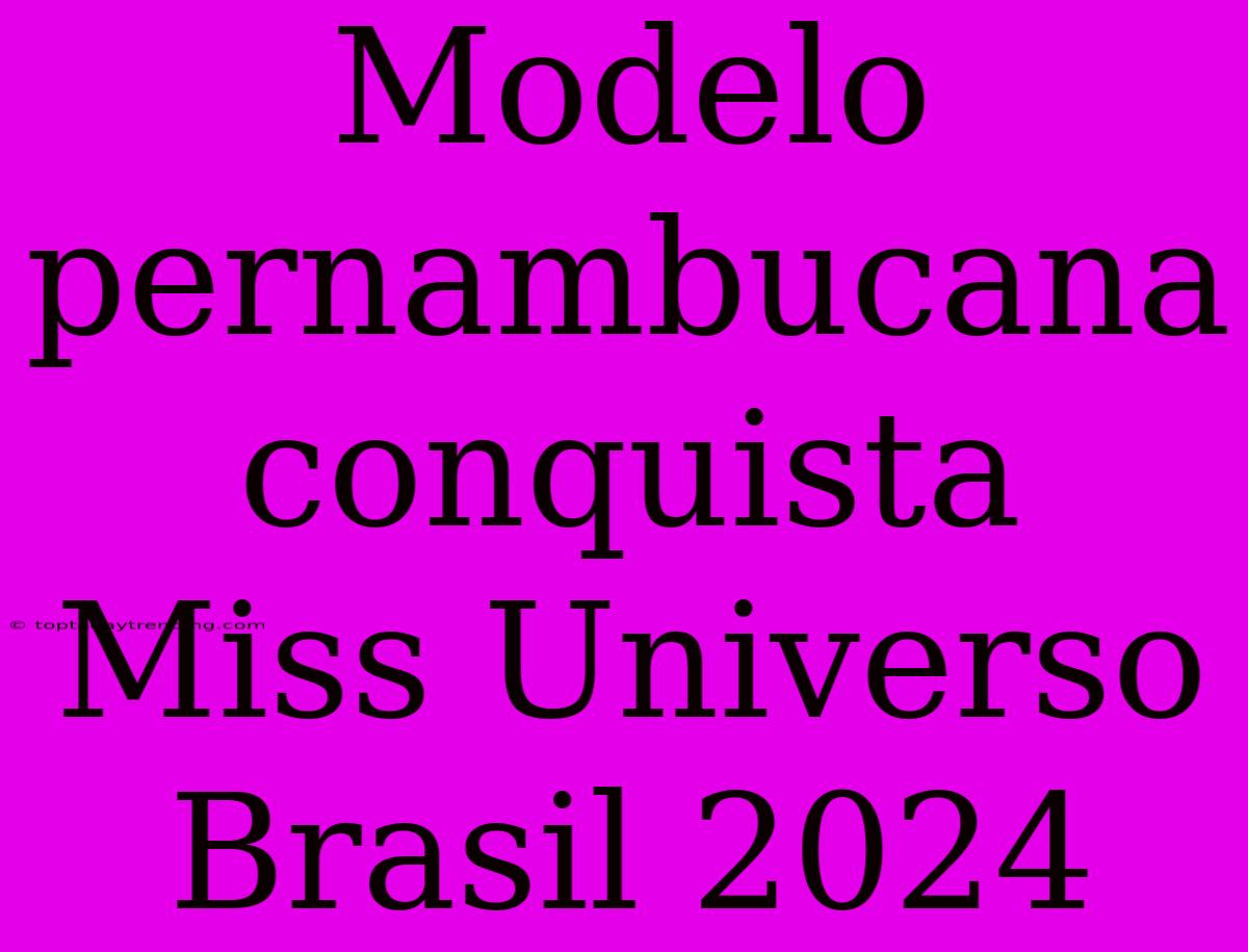 Modelo Pernambucana Conquista Miss Universo Brasil 2024