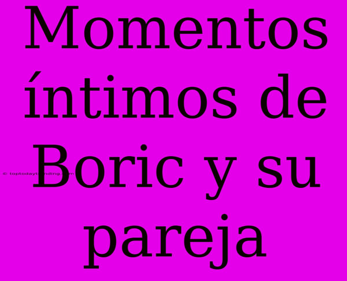 Momentos Íntimos De Boric Y Su Pareja