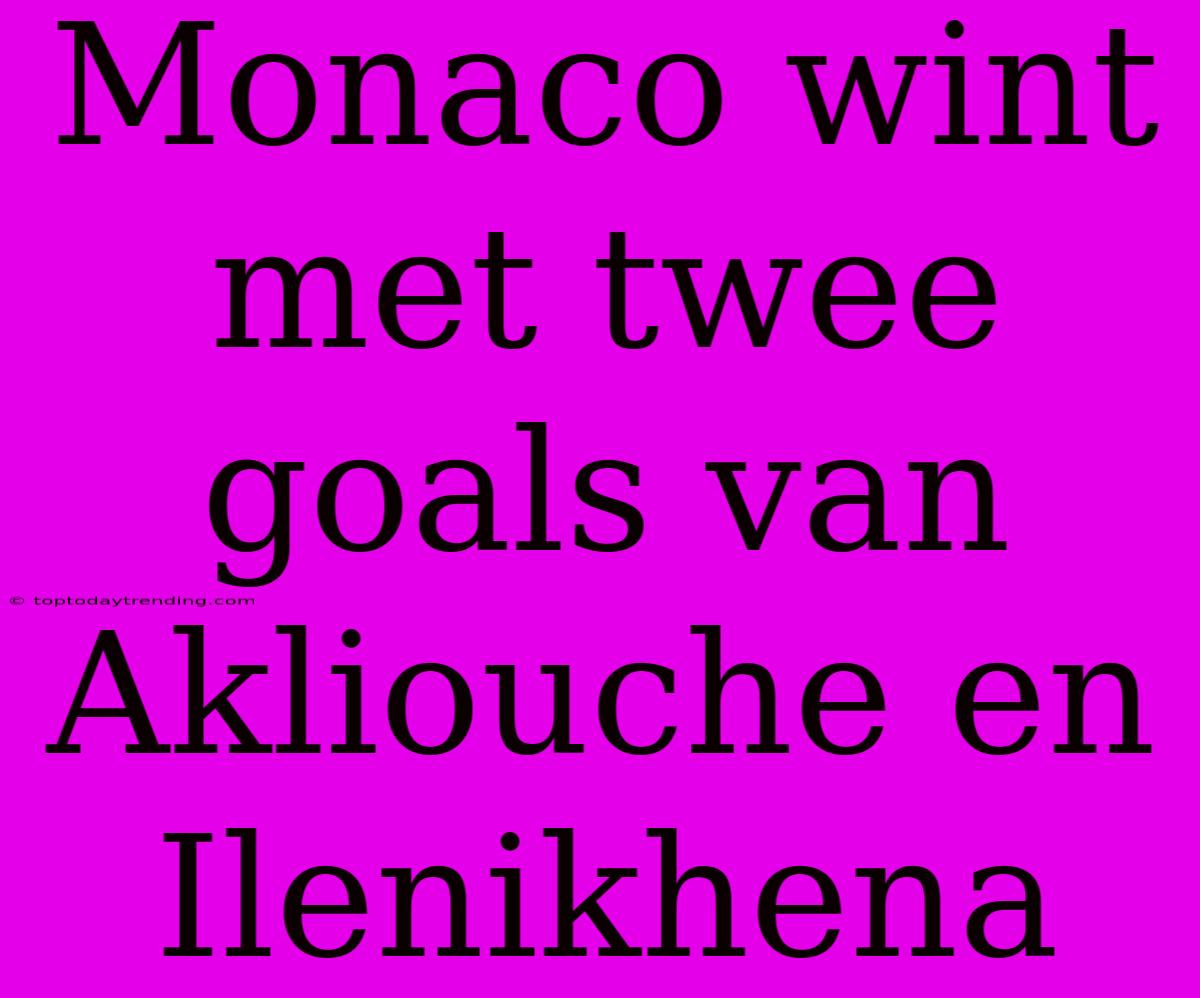 Monaco Wint Met Twee Goals Van Akliouche En Ilenikhena