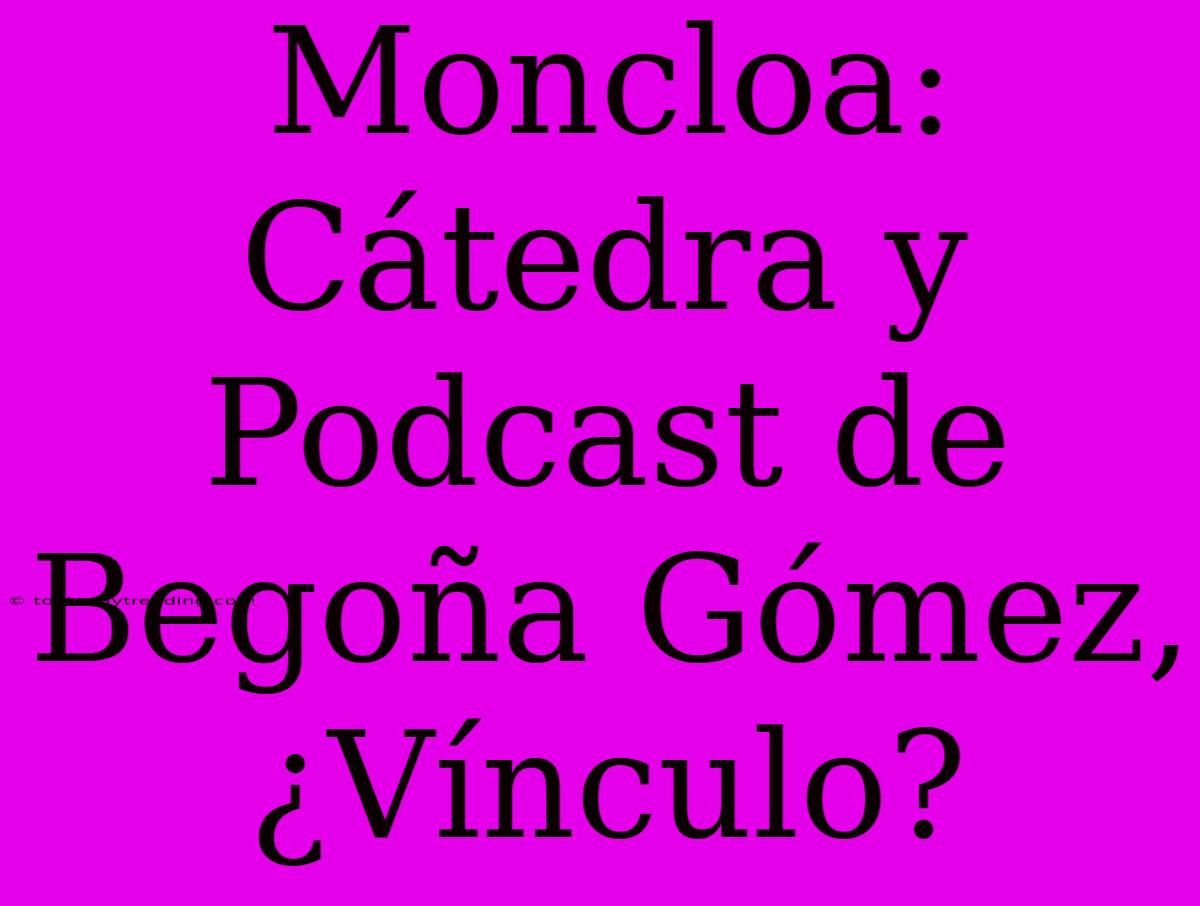 Moncloa: Cátedra Y Podcast De Begoña Gómez, ¿Vínculo?