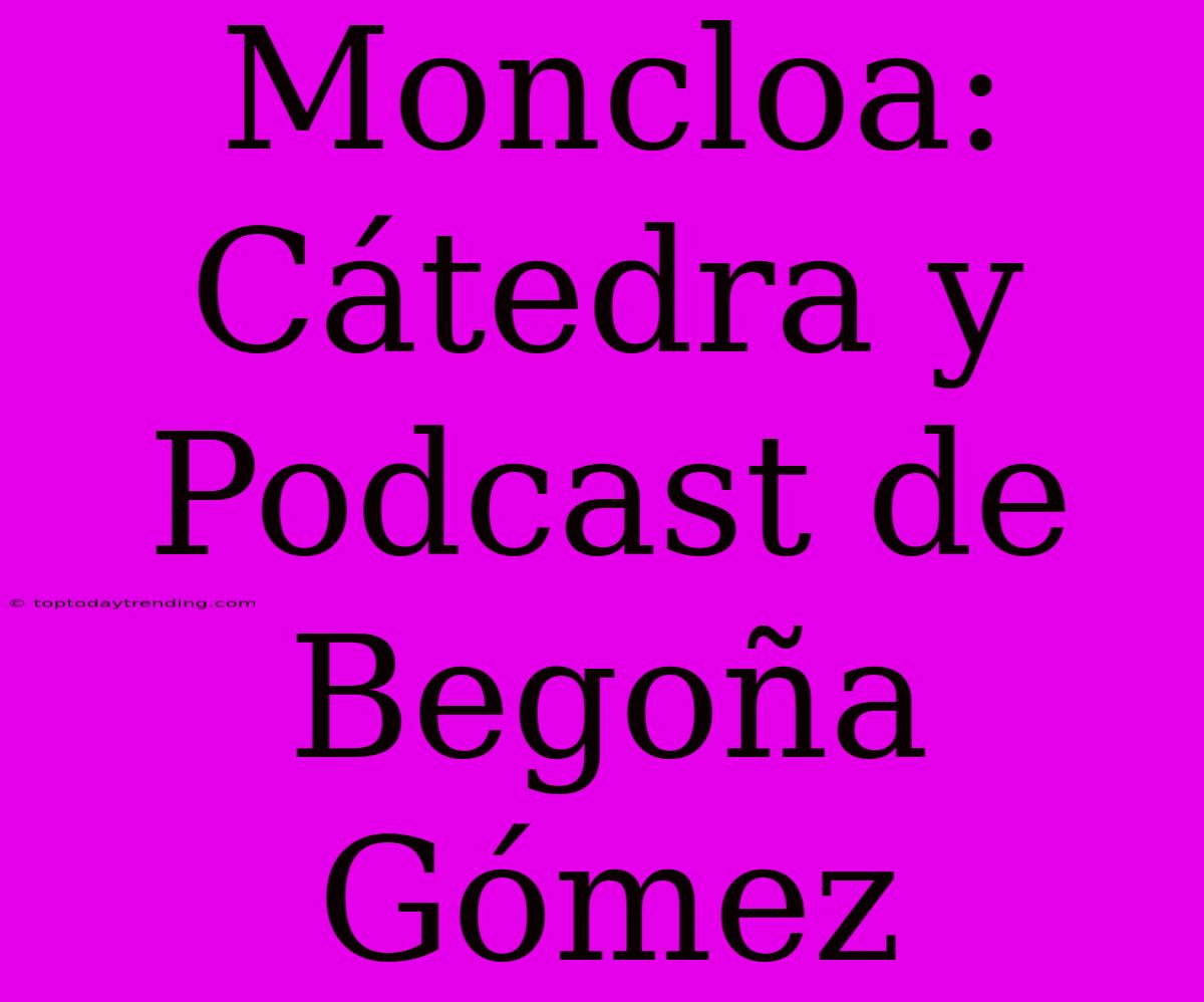 Moncloa: Cátedra Y Podcast De Begoña Gómez