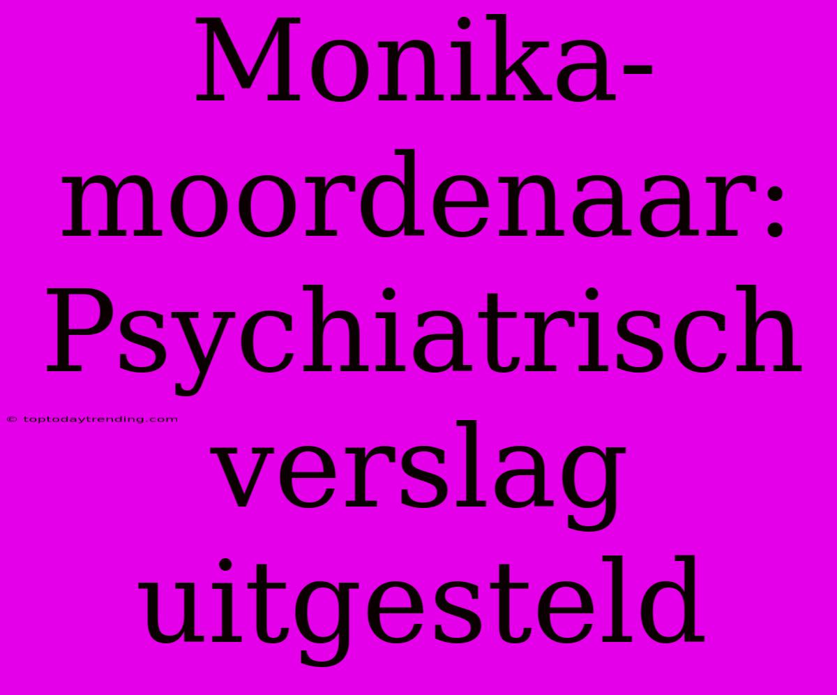 Monika-moordenaar: Psychiatrisch Verslag Uitgesteld