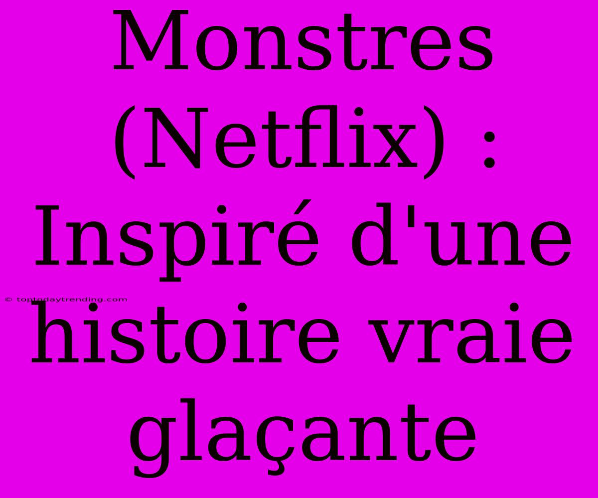 Monstres (Netflix) : Inspiré D'une Histoire Vraie Glaçante