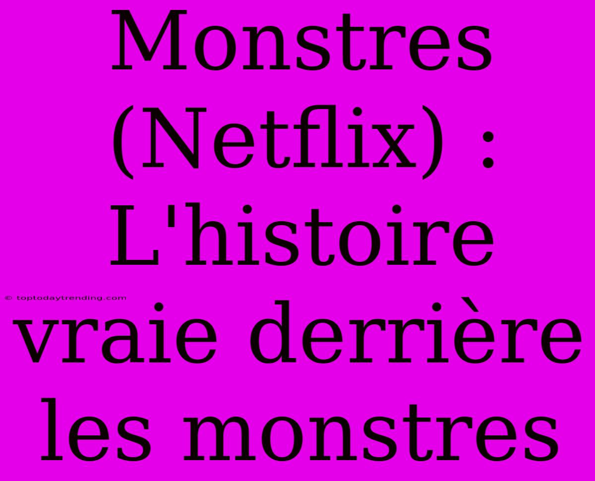 Monstres (Netflix) : L'histoire Vraie Derrière Les Monstres