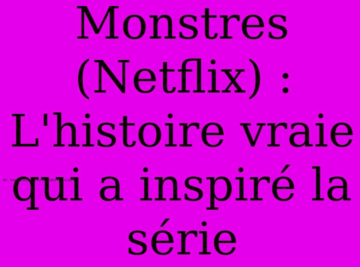 Monstres (Netflix) : L'histoire Vraie Qui A Inspiré La Série