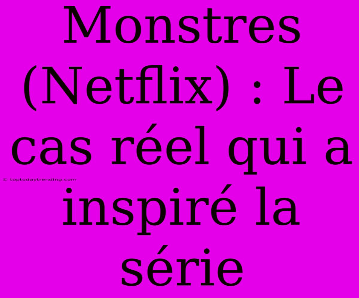 Monstres (Netflix) : Le Cas Réel Qui A Inspiré La Série