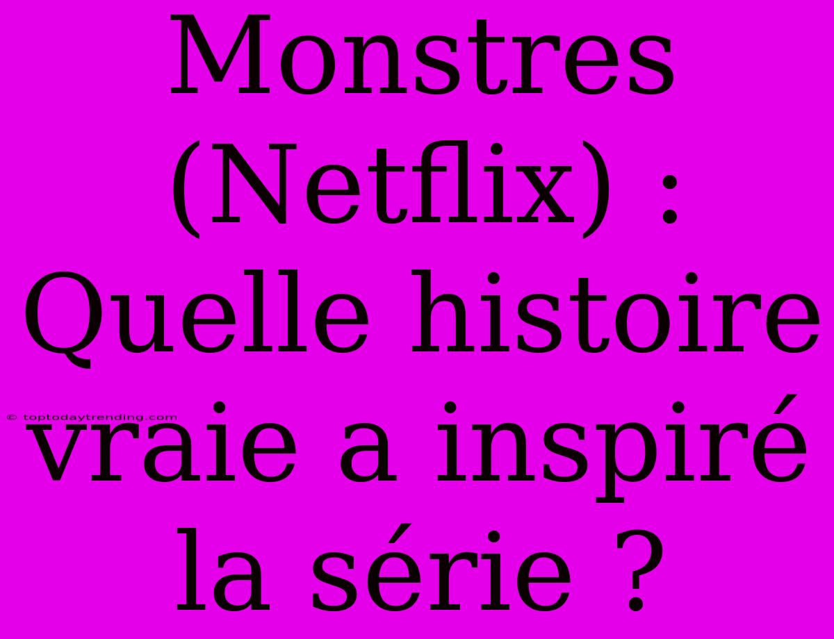 Monstres (Netflix) : Quelle Histoire Vraie A Inspiré La Série ?