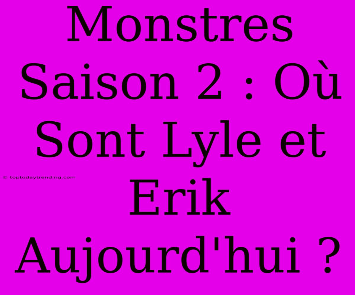 Monstres Saison 2 : Où Sont Lyle Et Erik Aujourd'hui ?