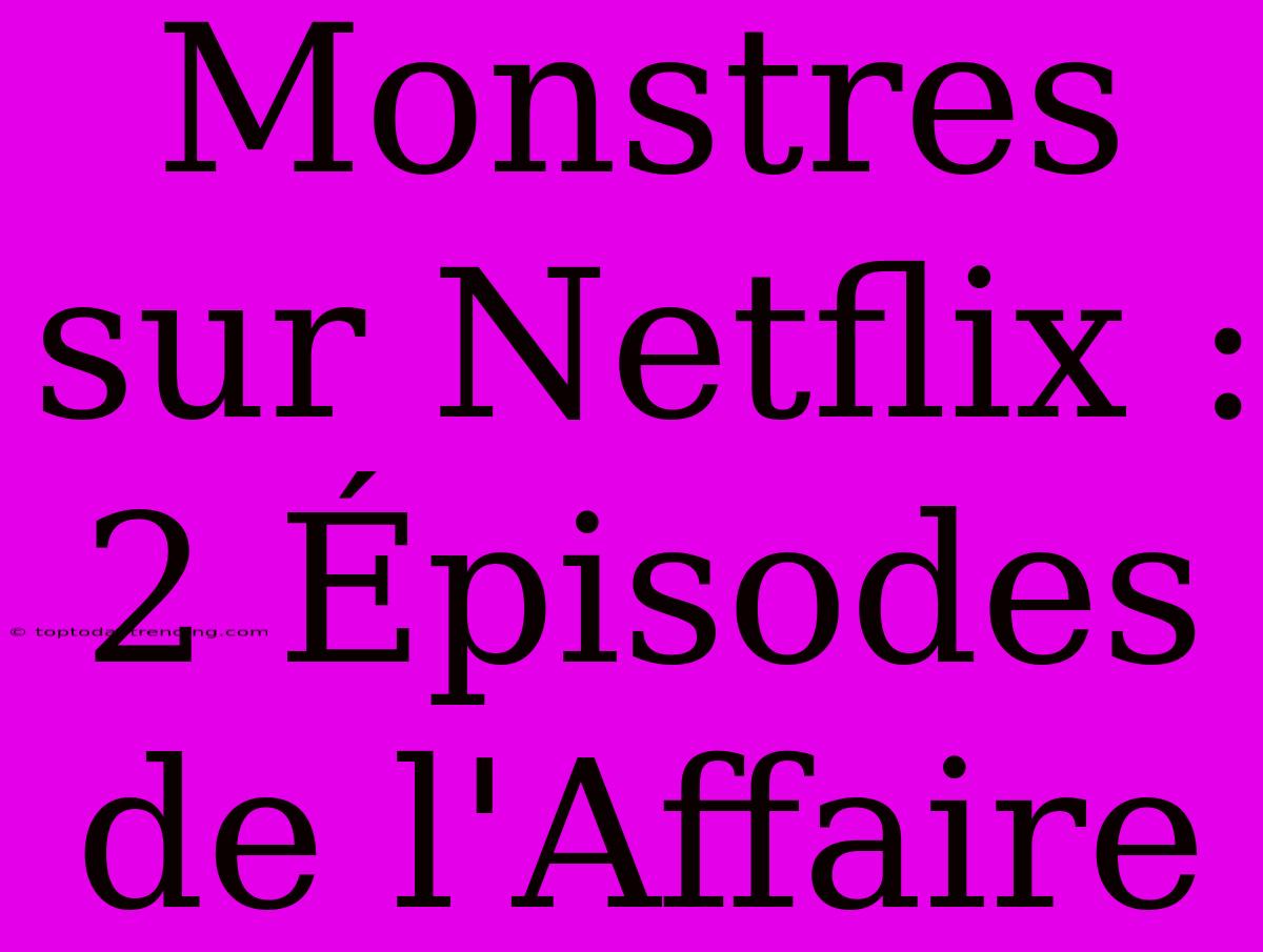 Monstres Sur Netflix : 2 Épisodes De L'Affaire