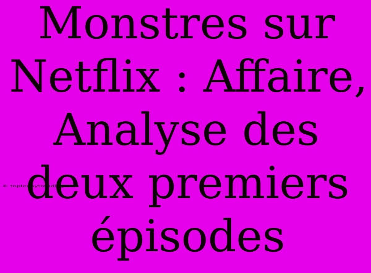 Monstres Sur Netflix : Affaire, Analyse Des Deux Premiers Épisodes