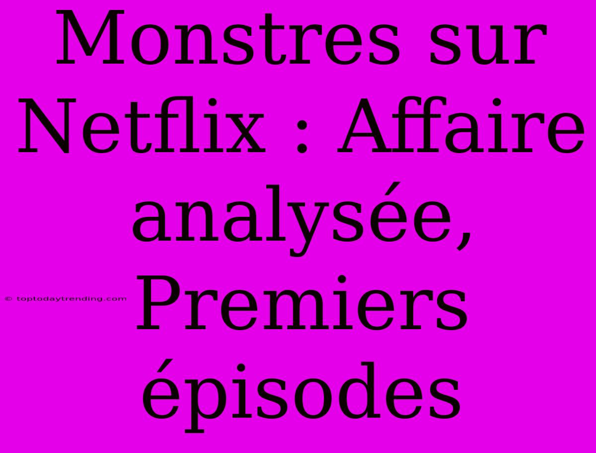 Monstres Sur Netflix : Affaire Analysée, Premiers Épisodes