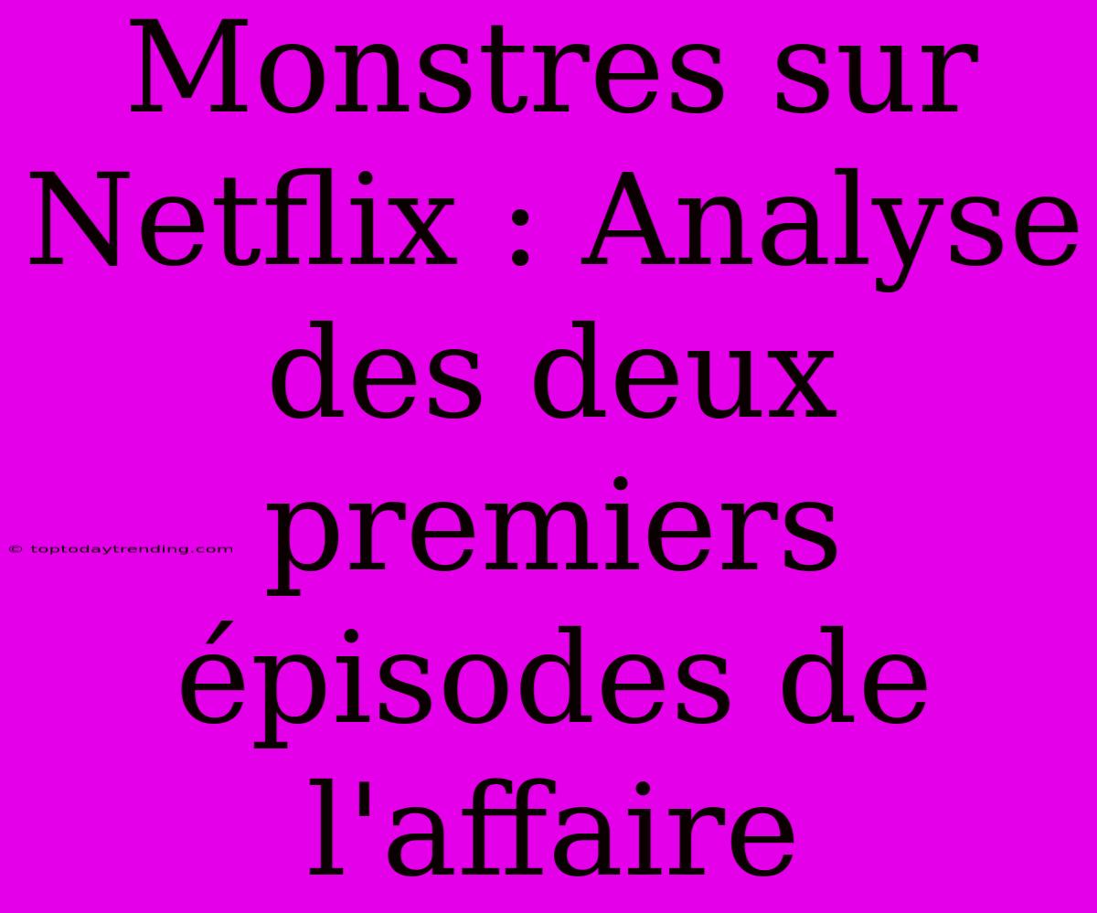 Monstres Sur Netflix : Analyse Des Deux Premiers Épisodes De L'affaire