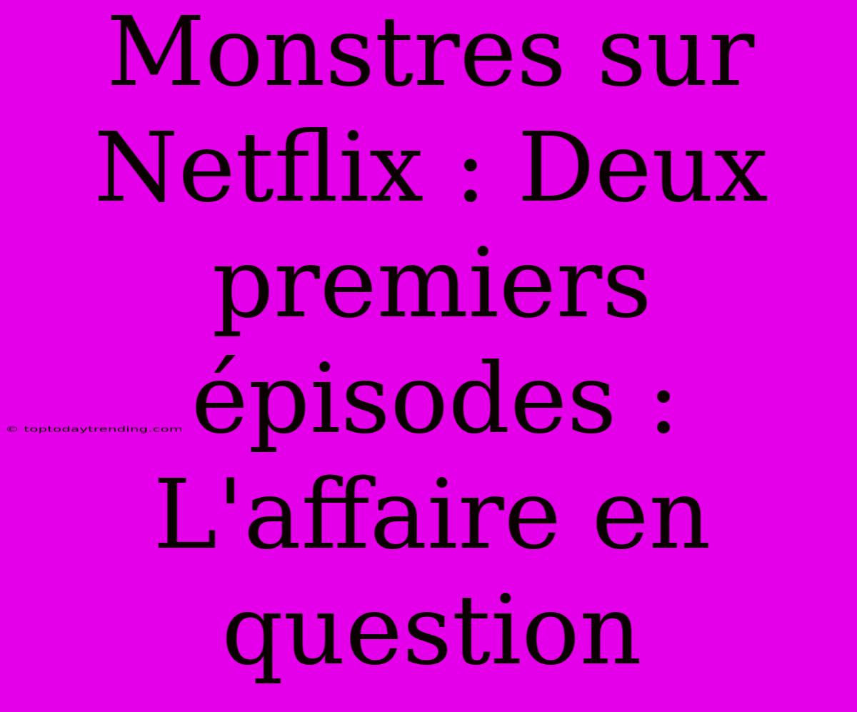 Monstres Sur Netflix : Deux Premiers Épisodes : L'affaire En Question