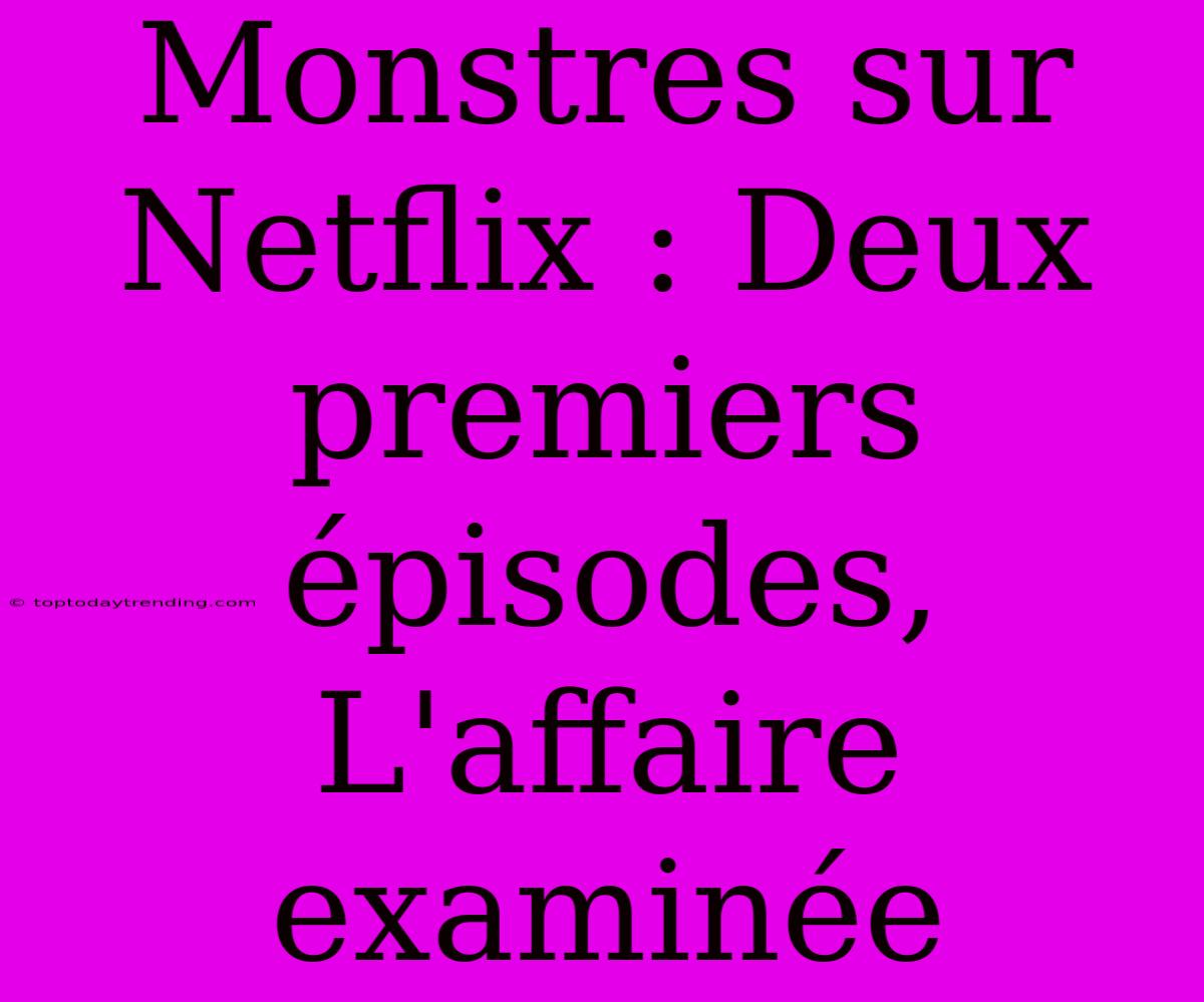 Monstres Sur Netflix : Deux Premiers Épisodes, L'affaire Examinée