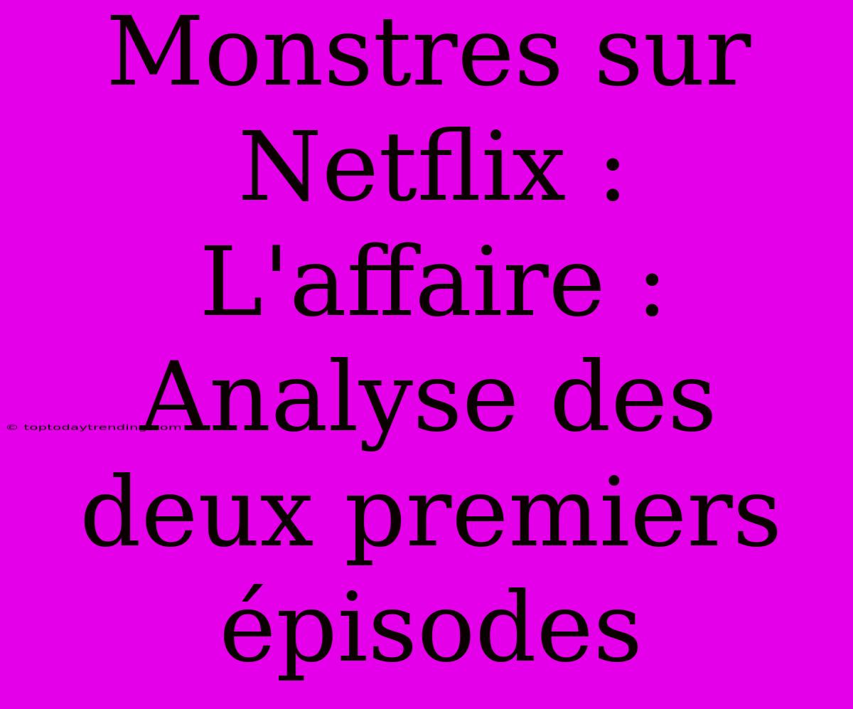 Monstres Sur Netflix : L'affaire : Analyse Des Deux Premiers Épisodes