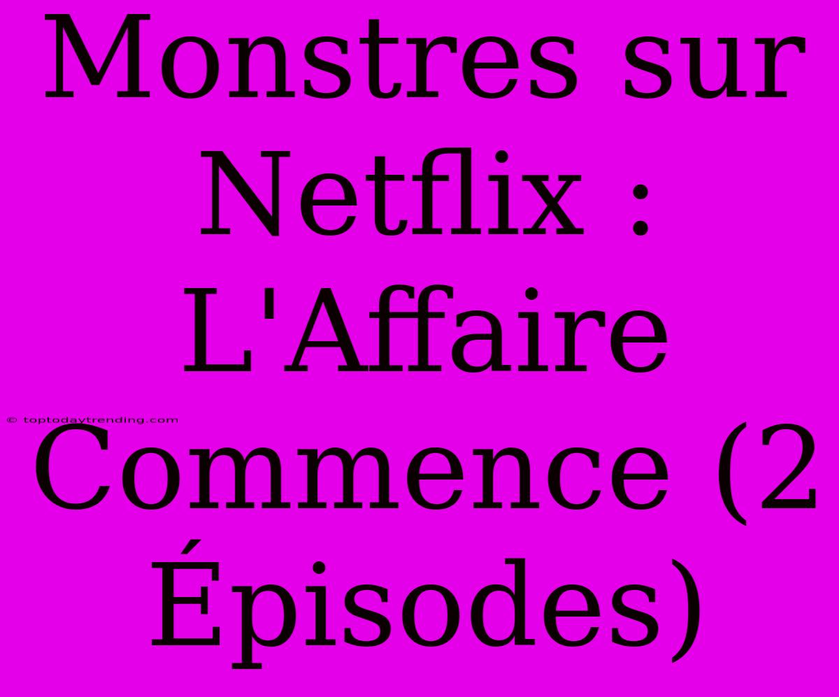 Monstres Sur Netflix : L'Affaire Commence (2 Épisodes)