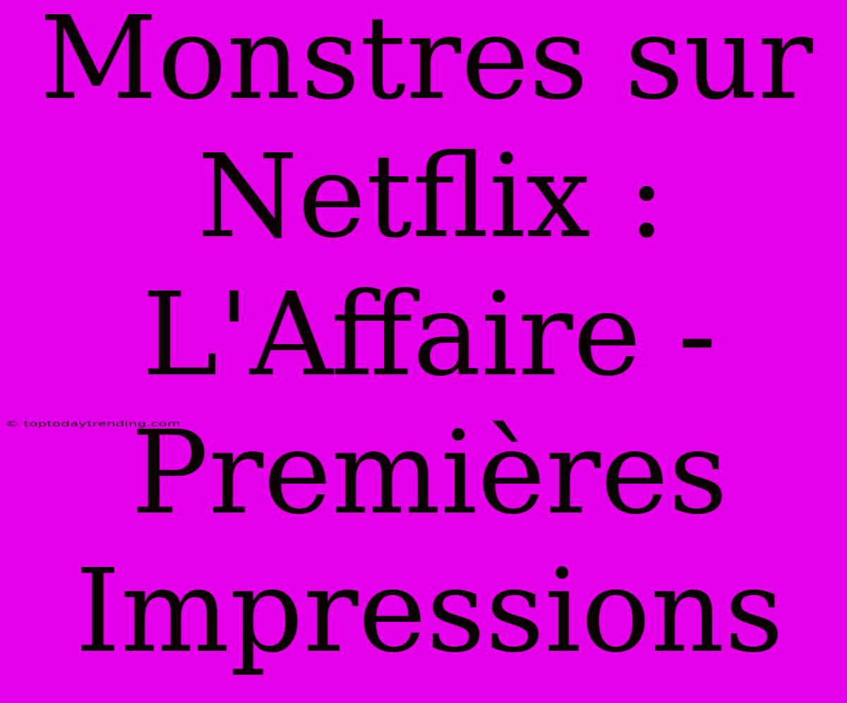 Monstres Sur Netflix : L'Affaire - Premières Impressions