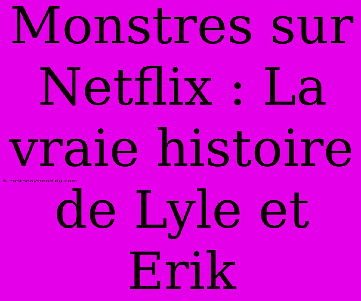 Monstres Sur Netflix : La Vraie Histoire De Lyle Et Erik