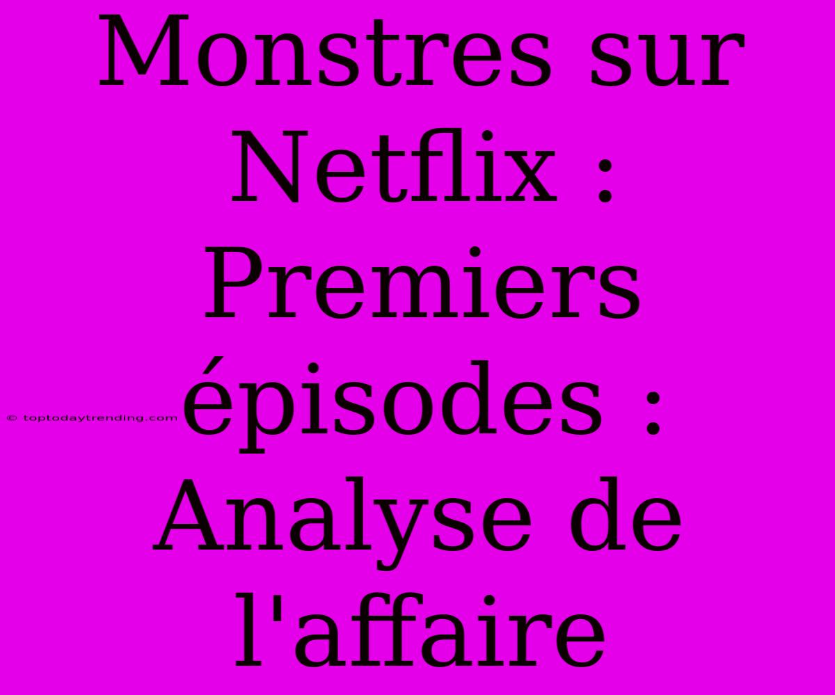 Monstres Sur Netflix : Premiers Épisodes : Analyse De L'affaire