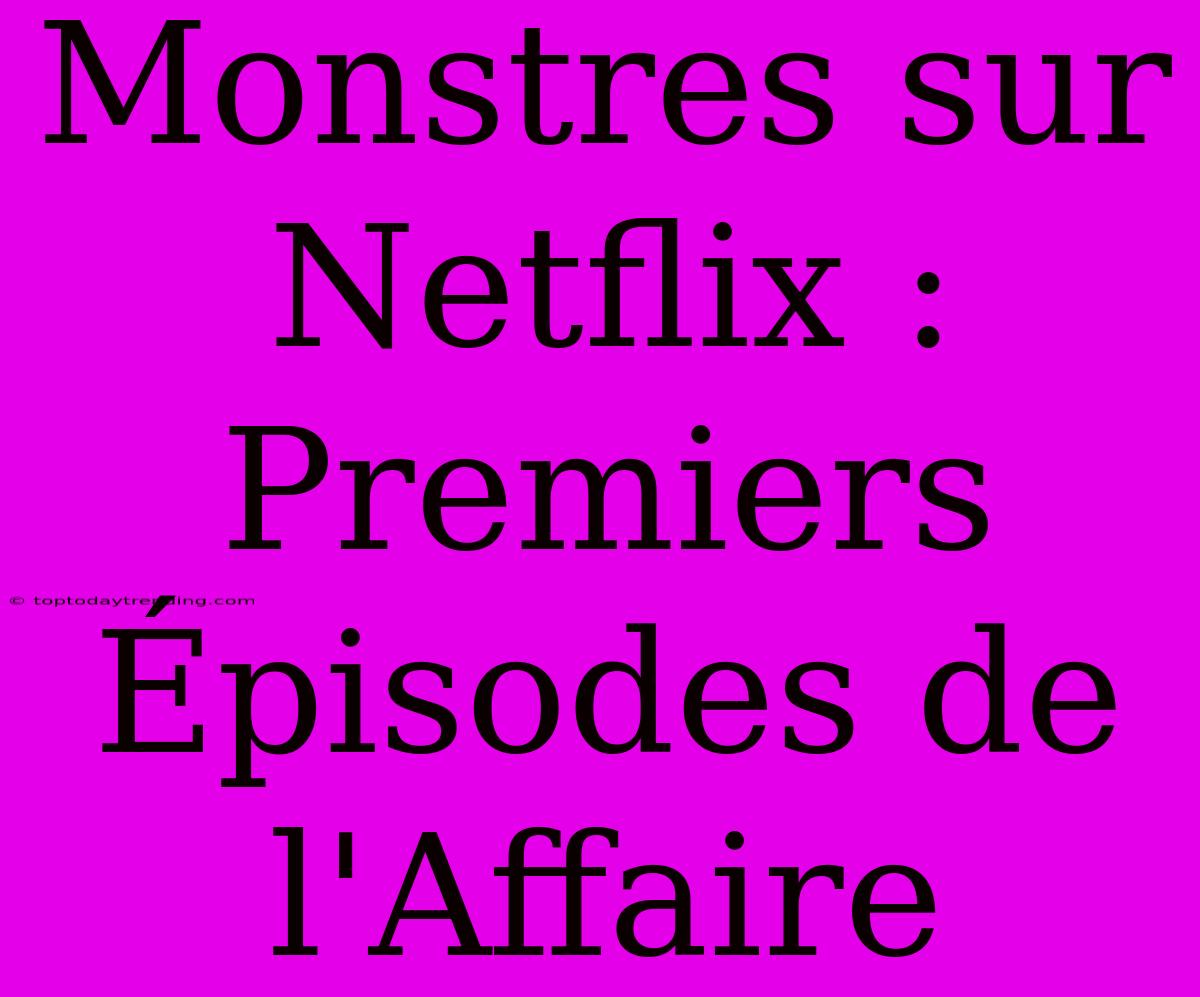 Monstres Sur Netflix : Premiers Épisodes De L'Affaire