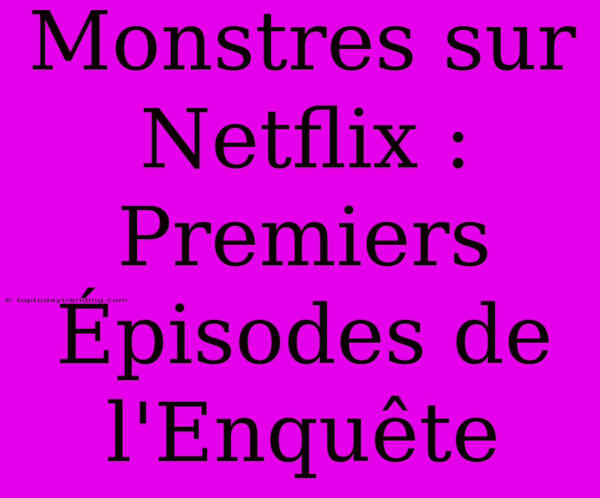 Monstres Sur Netflix : Premiers Épisodes De L'Enquête