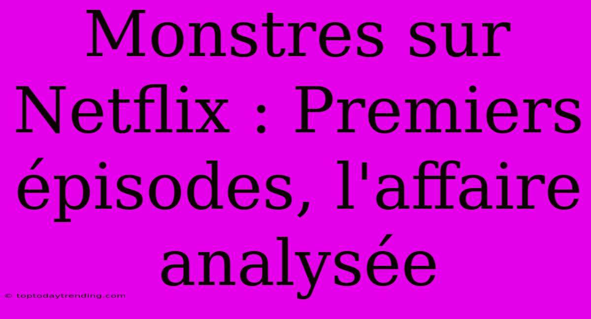 Monstres Sur Netflix : Premiers Épisodes, L'affaire Analysée