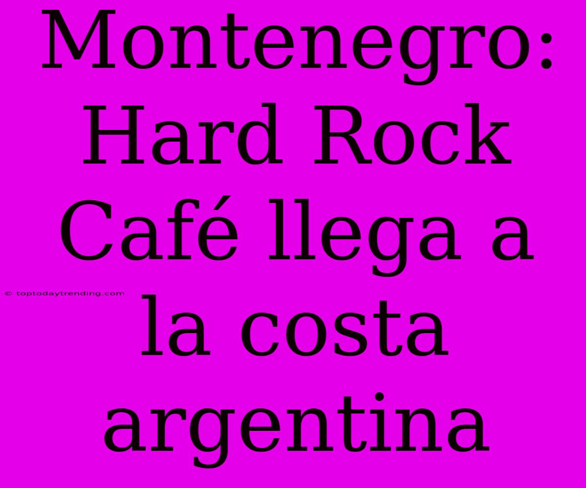 Montenegro: Hard Rock Café Llega A La Costa Argentina