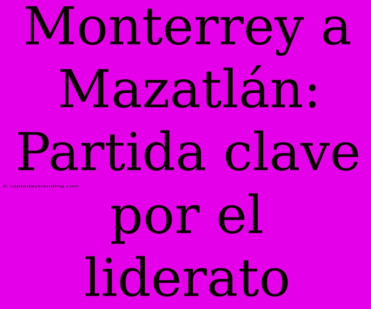 Monterrey A Mazatlán: Partida Clave Por El Liderato