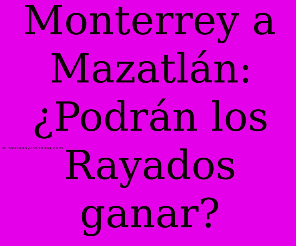 Monterrey A Mazatlán: ¿Podrán Los Rayados Ganar?