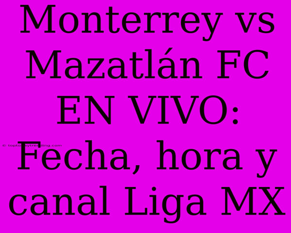 Monterrey Vs Mazatlán FC EN VIVO: Fecha, Hora Y Canal Liga MX