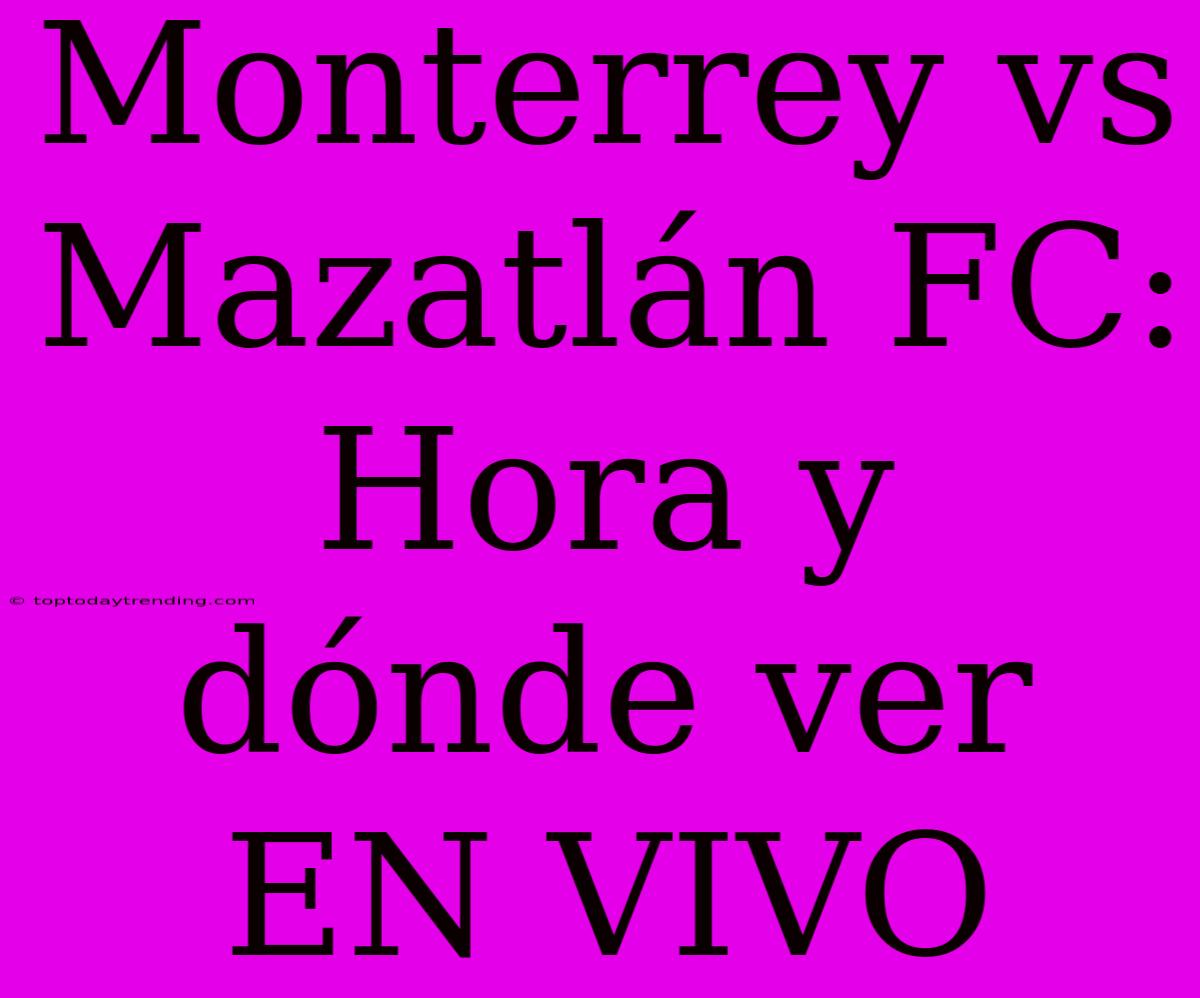 Monterrey Vs Mazatlán FC: Hora Y Dónde Ver EN VIVO