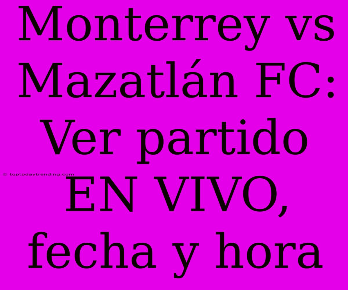 Monterrey Vs Mazatlán FC: Ver Partido EN VIVO, Fecha Y Hora