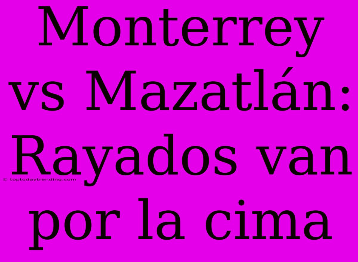 Monterrey Vs Mazatlán: Rayados Van Por La Cima