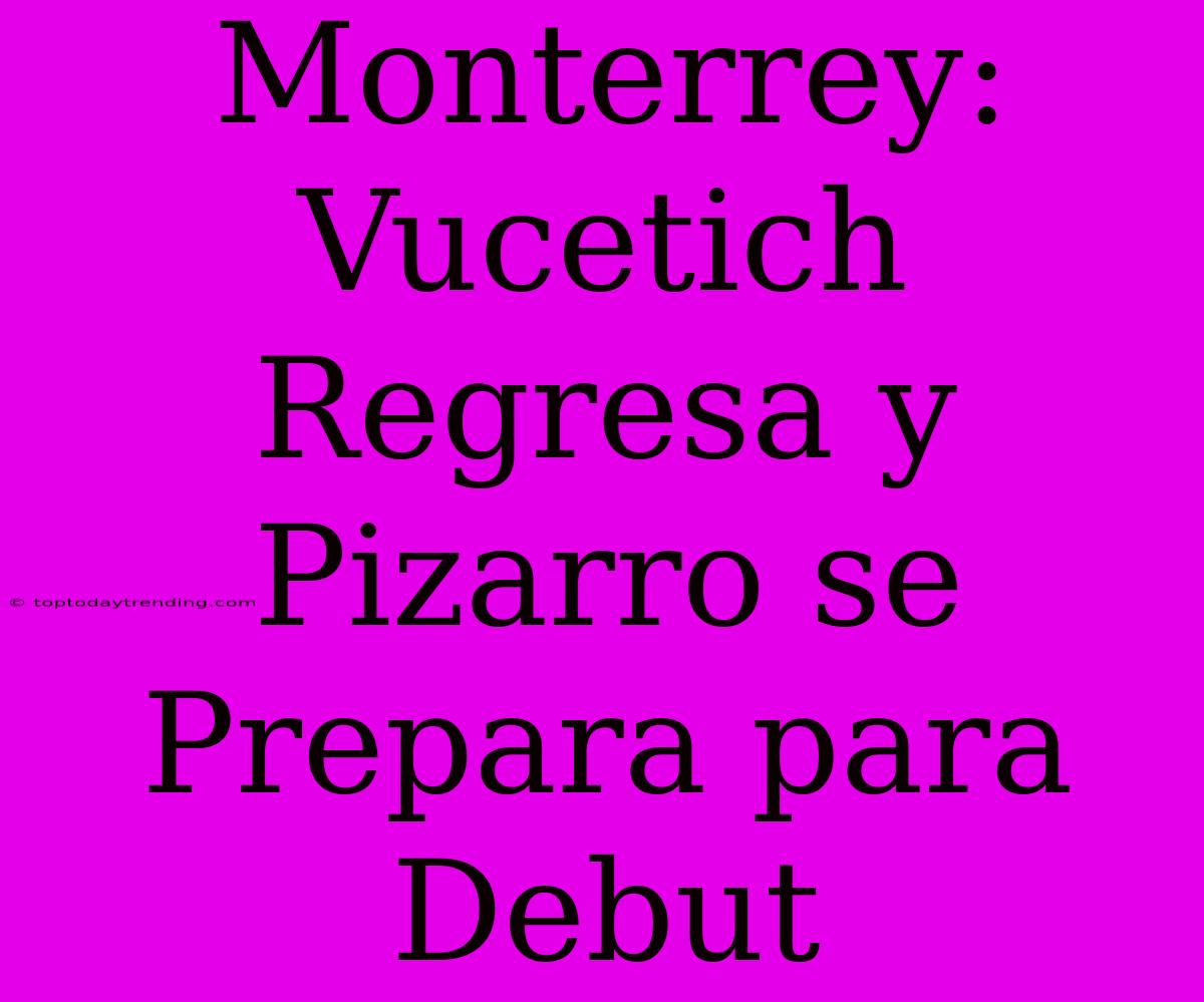 Monterrey: Vucetich Regresa Y Pizarro Se Prepara Para Debut