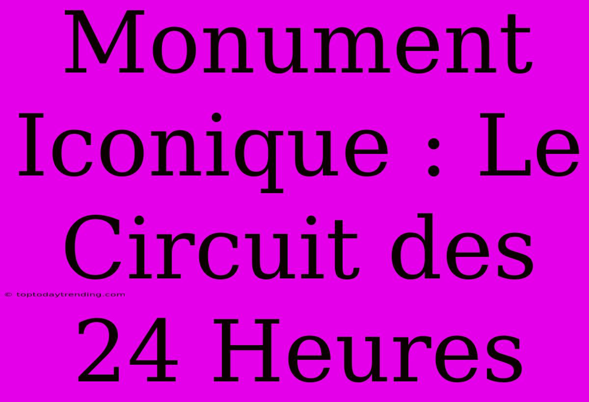 Monument Iconique : Le Circuit Des 24 Heures