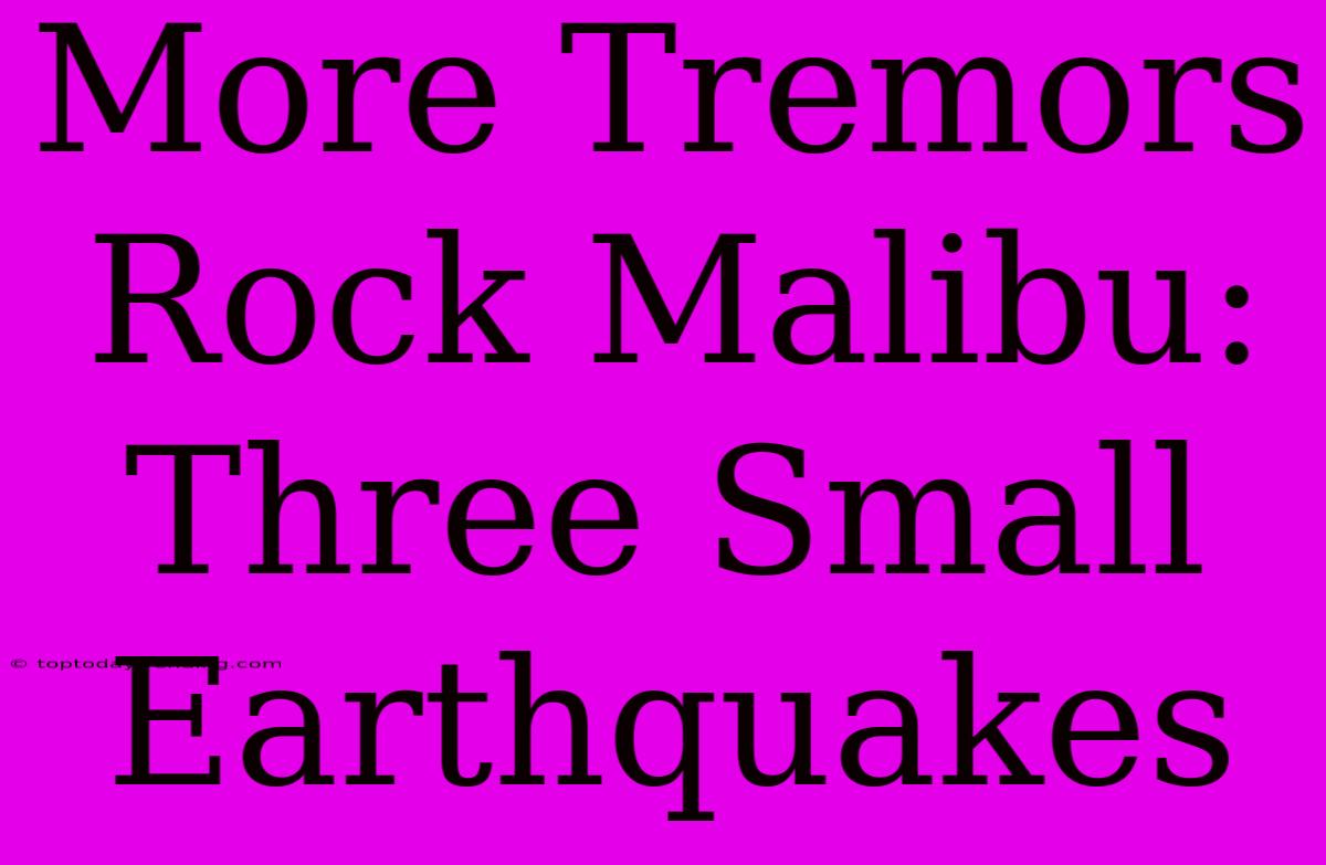 More Tremors Rock Malibu: Three Small Earthquakes