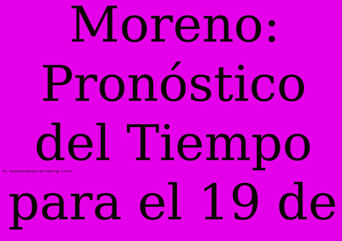 Moreno: Pronóstico Del Tiempo Para El 19 De