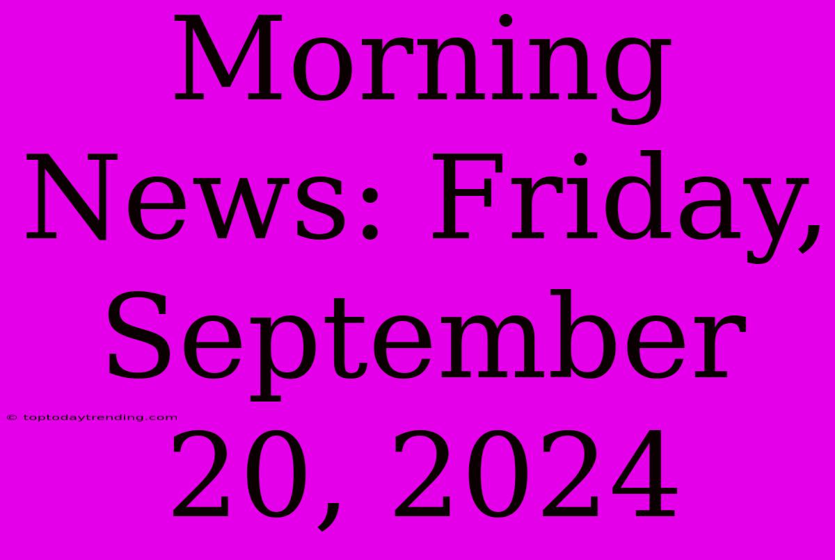 Morning News: Friday, September 20, 2024