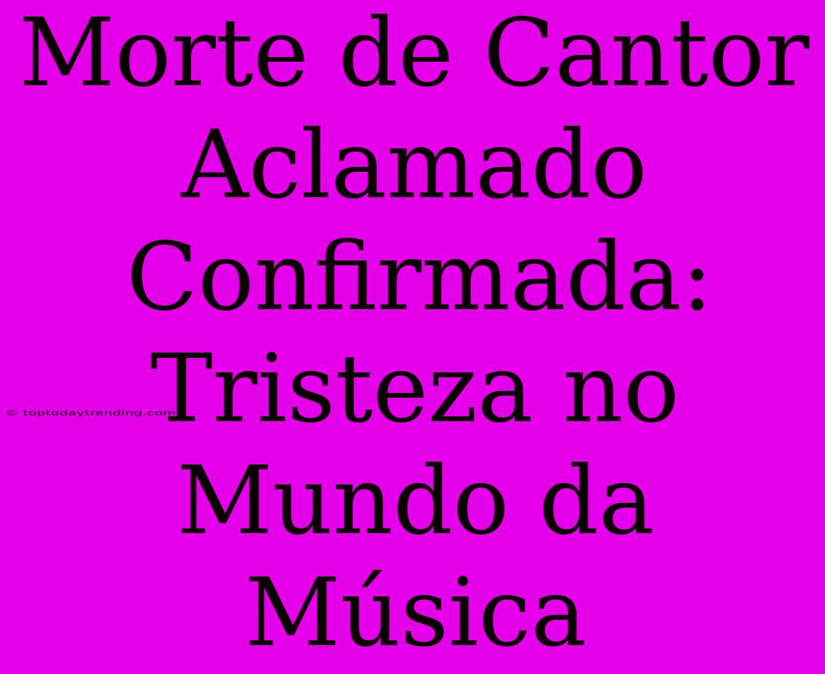 Morte De Cantor Aclamado Confirmada: Tristeza No Mundo Da Música